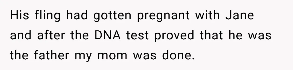 His fling had gotten pregnant with Jane and after the DNA test proved that he was the father my mom was done.