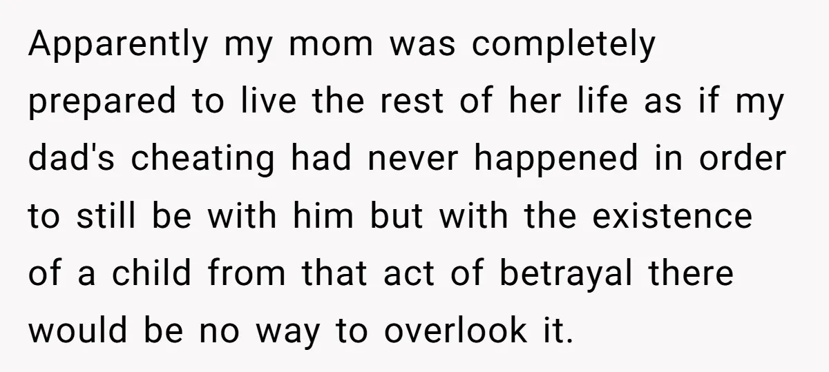 Apparently my mom was completely prepared to live the rest of her life as if my dad's cheating had never happened in order to still be with him but with...