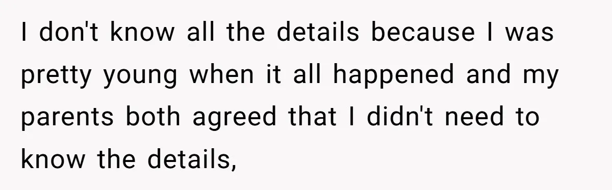 I don't know all the details because I was pretty young when it all happened and my parents both agreed that I didn't need to know the details,