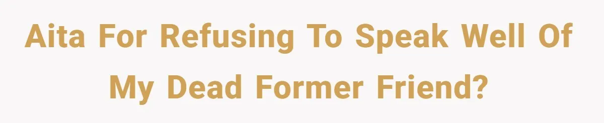 AITA For refusing to speak well of my dead former friend?