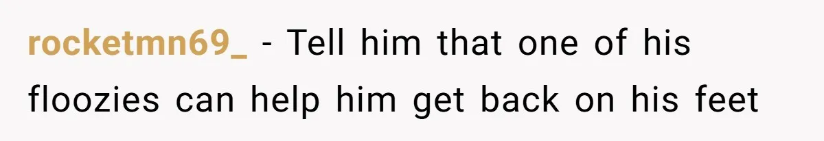 rocketmn69_ − Tell him that one of his floozies can help him get back on his feet