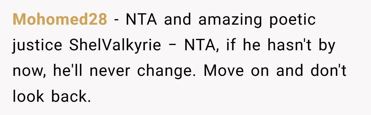 Mohomed28 − NTA and amazing poetic justice ShelValkyrie − NTA, if he hasn't by now, he'll never change. Move on and don't look back.