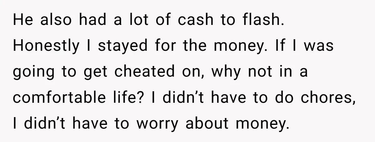 He also had a lot of cash to flash. Honestly I stayed for the money. If I was going to get cheated on, why not in a comfortable life? I...