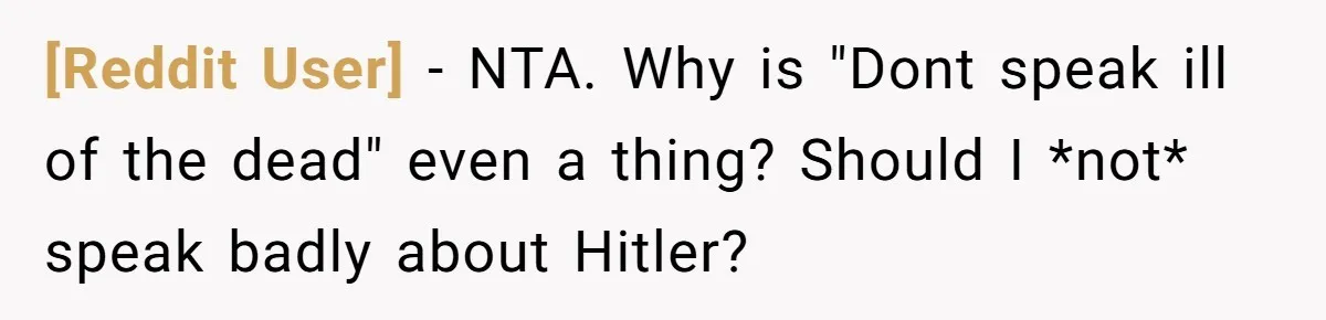 [Reddit User] − NTA. Why is "Dont speak ill of the dead" even a thing? Should I *not* speak badly about Hitler?