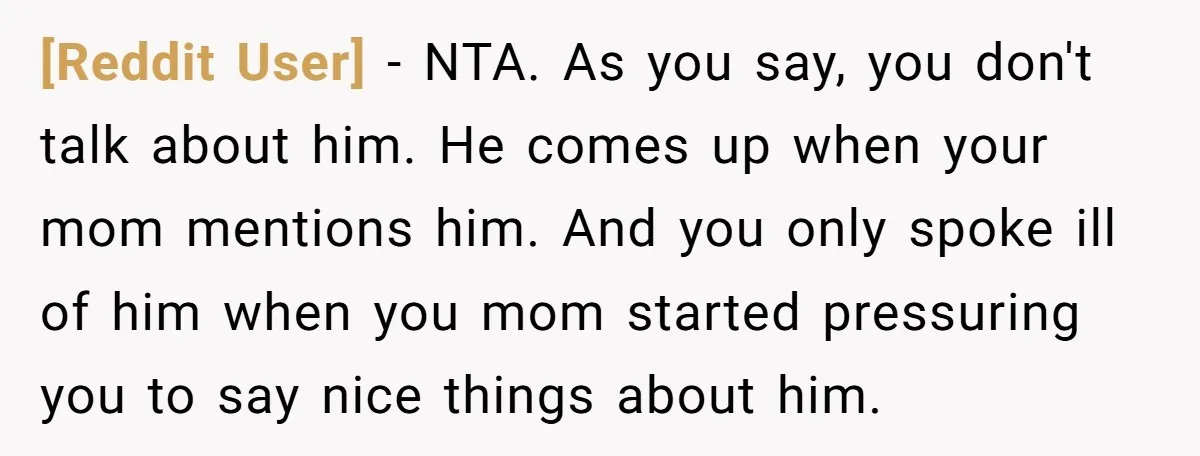 [Reddit User] − NTA. As you say, you don't talk about him. He comes up when your mom mentions him. And you only spoke ill of him when you mom...