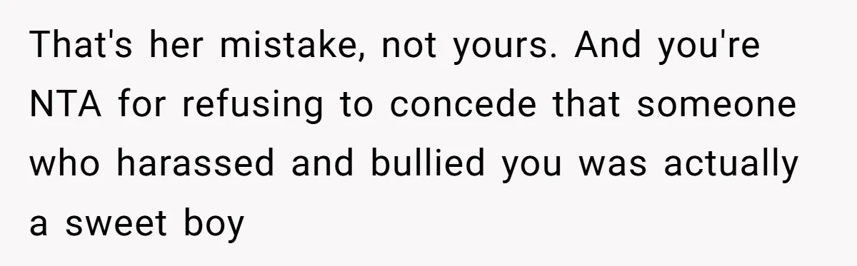 That's her mistake, not yours. And you're NTA for refusing to concede that someone who harassed and bullied you was actually a sweet boy