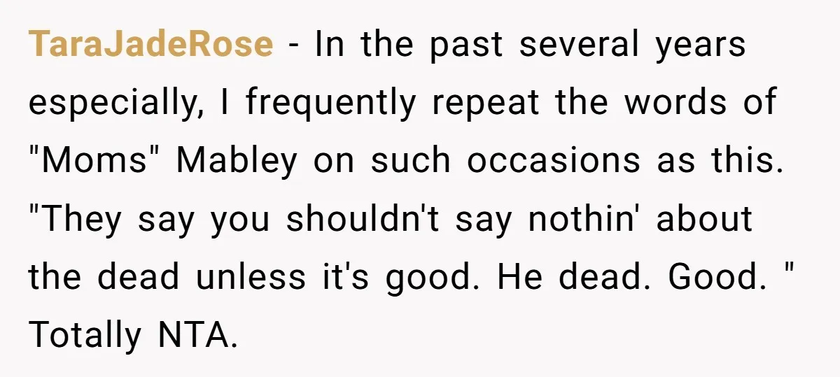TaraJadeRose − In the past several years especially, I frequently repeat the words of "Moms" Mabley on such occasions as this. "They say you shouldn't say nothin' about the dead...