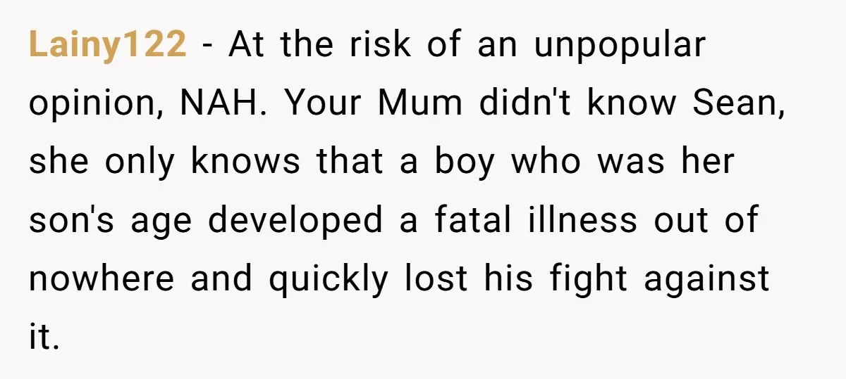Lainy122 − At the risk of an unpopular opinion, NAH. Your Mum didn't know Sean, she only knows that a boy who was her son's age developed a fatal illness...