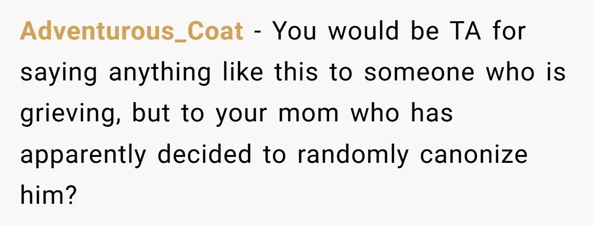 Adventurous_Coat − You would be TA for saying anything like this to someone who is grieving, but to your mom who has apparently decided to randomly canonize him?