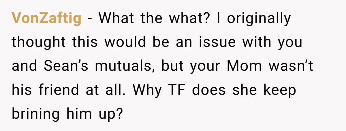 VonZaftig − What the what? I originally thought this would be an issue with you and Sean’s mutuals, but your Mom wasn’t his friend at all. Why TF does she...