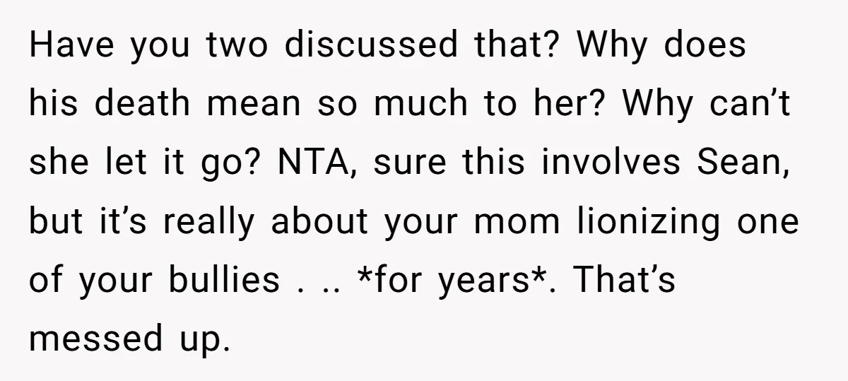 Have you two discussed that? Why does his death mean so much to her? Why can’t she let it go? NTA, sure this involves Sean, but it’s really about your...