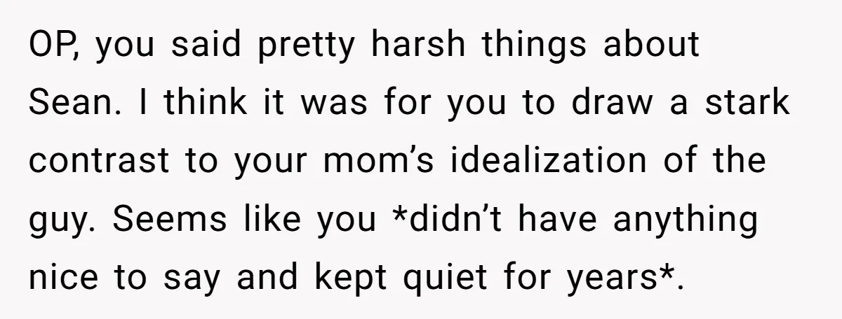 OP, you said pretty harsh things about Sean. I think it was for you to draw a stark contrast to your mom’s idealization of the guy. Seems like you *didn’t...