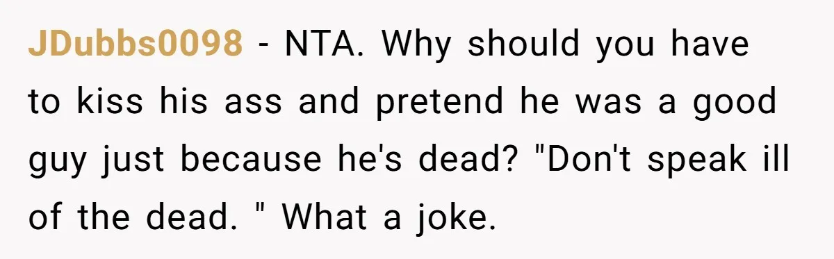 JDubbs0098 − NTA. Why should you have to kiss his ass and pretend he was a good guy just because he's dead? "Don't speak ill of the dead. " What...