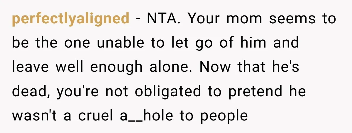 perfectlyaligned − NTA. Your mom seems to be the one unable to let go of him and leave well enough alone. Now that he's dead, you're not obligated to pretend...
