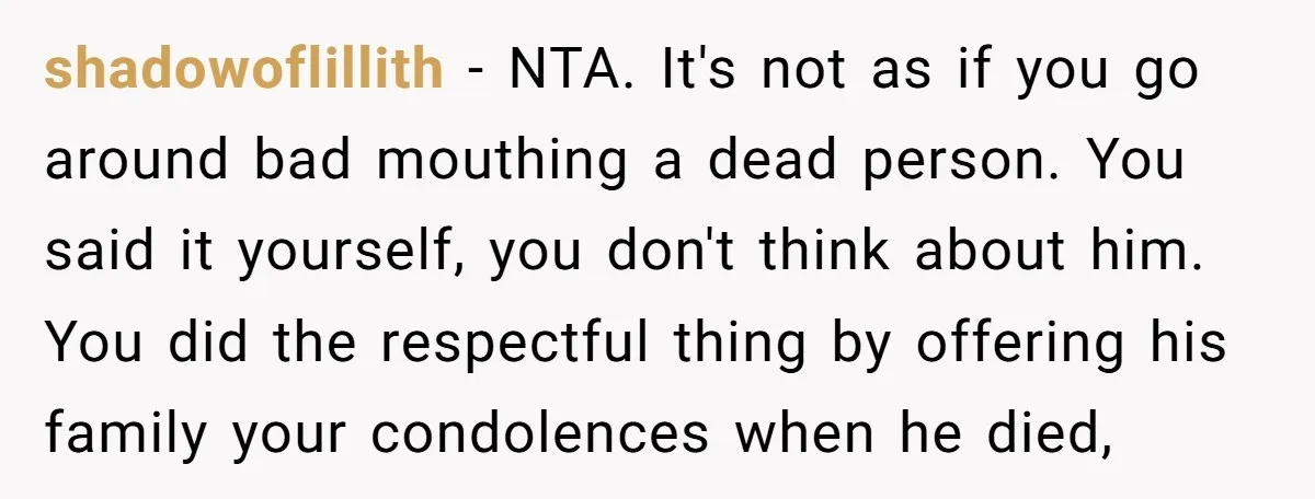 shadowoflillith − NTA. It's not as if you go around bad mouthing a dead person. You said it yourself, you don't think about him. You did the respectful thing by...