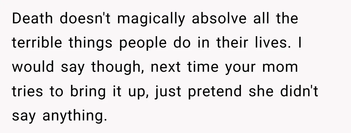 Death doesn't magically absolve all the terrible things people do in their lives. I would say though, next time your mom tries to bring it up, just pretend she didn't...