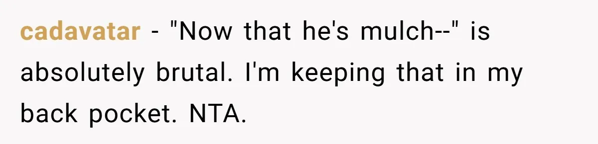 cadavatar − "Now that he's mulch--" is absolutely brutal. I'm keeping that in my back pocket. NTA.