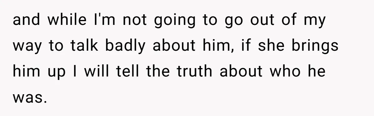 and while I'm not going to go out of my way to talk badly about him, if she brings him up I will tell the truth about who he was.