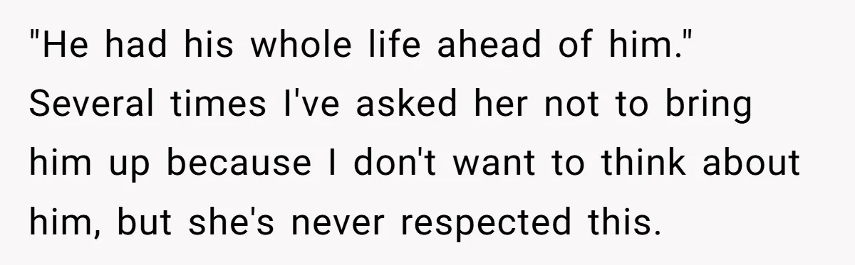 "He had his whole life ahead of him." Several times I've asked her not to bring him up because I don't want to think about him, but she's never respected...
