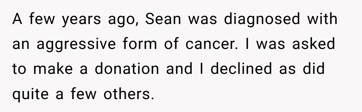 A few years ago, Sean was diagnosed with an aggressive form of cancer. I was asked to make a donation and I declined as did quite a few others.