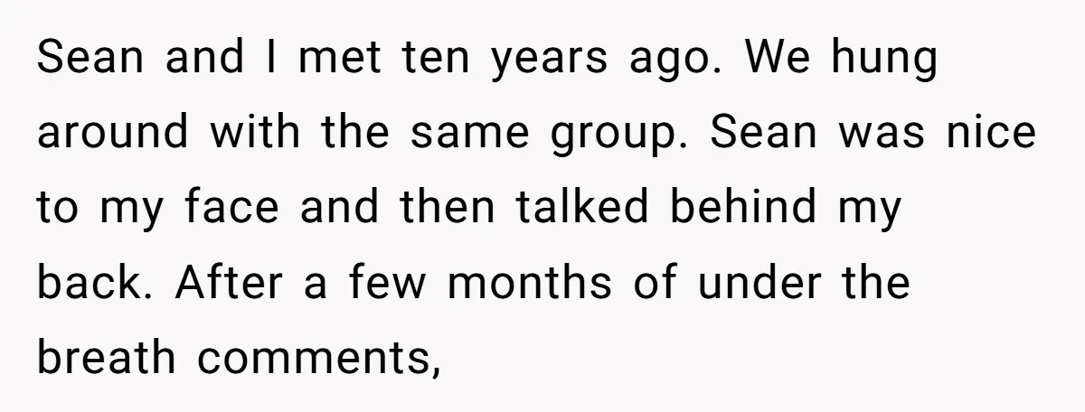 Sean and I met ten years ago. We hung around with the same group. Sean was nice to my face and then talked behind my back. After a few months...