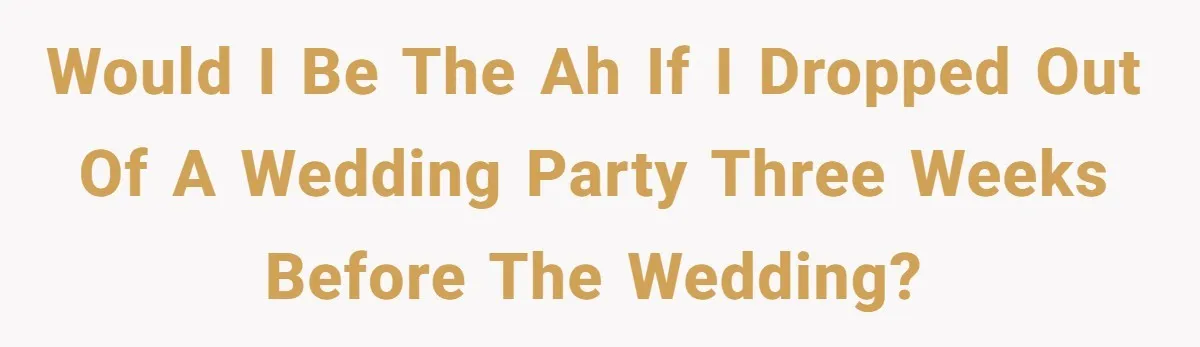 Would I be the AH if I dropped out of a wedding party three weeks before the wedding?