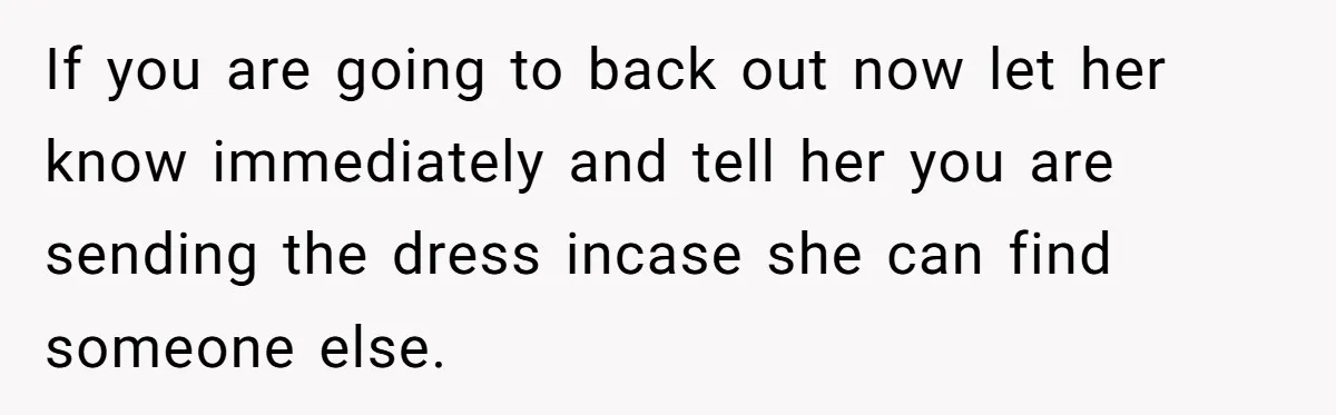 If you are going to back out now let her know immediately and tell her you are sending the dress incase she can find someone else.