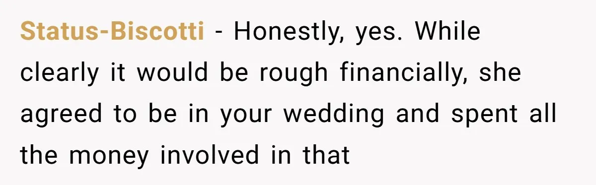 Status-Biscotti − Honestly, yes. While clearly it would be rough financially, she agreed to be in your wedding and spent all the money involved in that