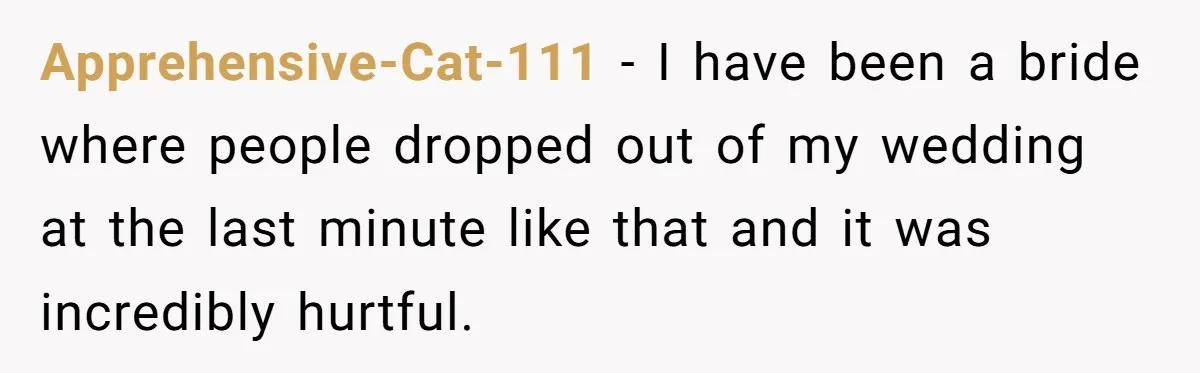 Apprehensive-Cat-111 − I have been a bride where people dropped out of my wedding at the last minute like that and it was incredibly hurtful.