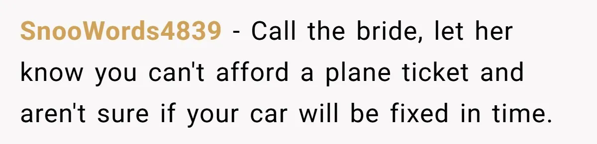 SnooWords4839 − Call the bride, let her know you can't afford a plane ticket and aren't sure if your car will be fixed in time.
