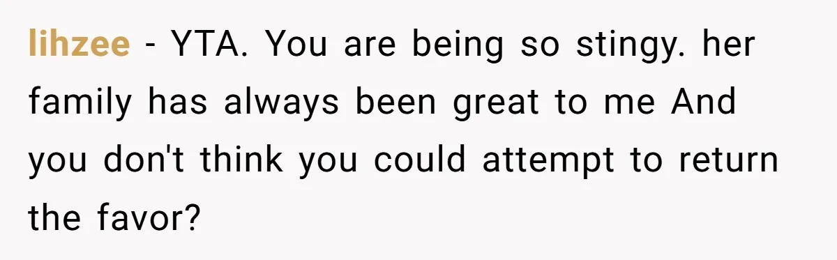 lihzee − YTA. You are being so stingy. her family has always been great to me And you don't think you could attempt to return the favor?