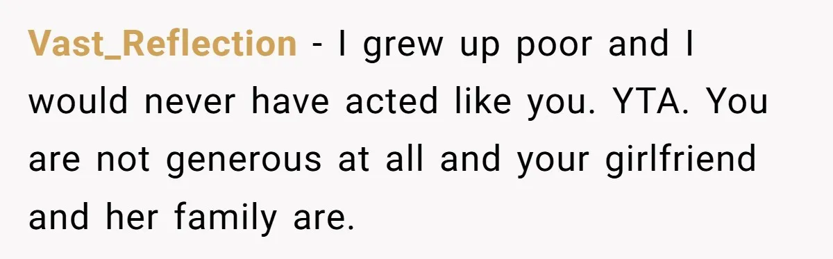 Vast_Reflection − I grew up poor and I would never have acted like you. YTA. You are not generous at all and your girlfriend and her family are.