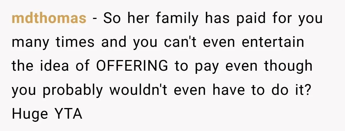 mdthomas − So her family has paid for you many times and you can't even entertain the idea of OFFERING to pay even though you probably wouldn't even have to...