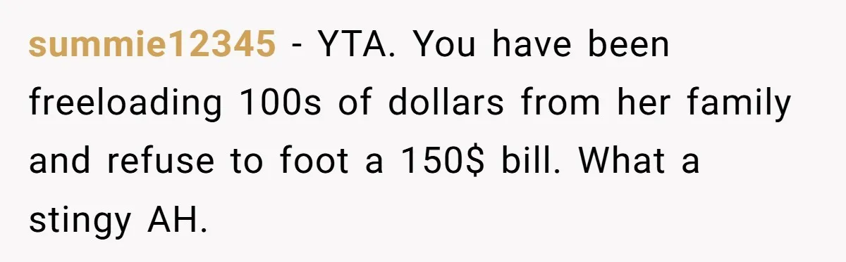 summie12345 − YTA. You have been freeloading 100s of dollars from her family and refuse to foot a 150$ bill. What a stingy AH.