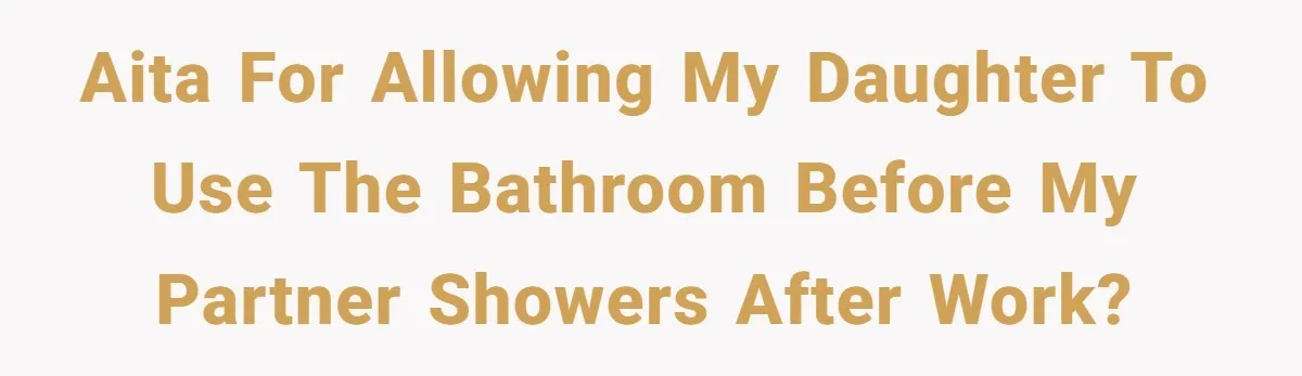 AITA for allowing my daughter to use the bathroom before my partner showers after work?