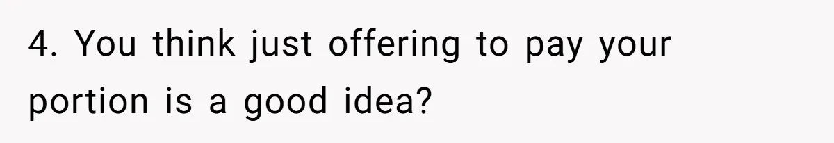 4. You think just offering to pay your portion is a good idea?