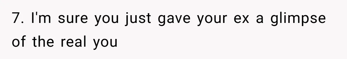 7. I'm sure you just gave your ex a glimpse of the real you