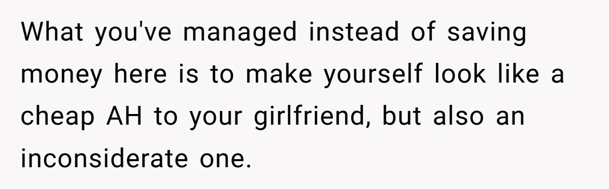 What you've managed instead of saving money here is to make yourself look like a cheap AH to your girlfriend, but also an inconsiderate one.