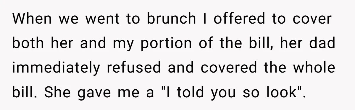 When we went to brunch I offered to cover both her and my portion of the bill, her dad immediately refused and covered the whole bill. She gave me a...