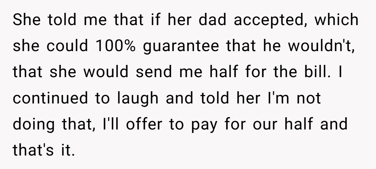 She told me that if her dad accepted, which she could 100% guarantee that he wouldn't, that she would send me half for the bill. I continued to laugh and...