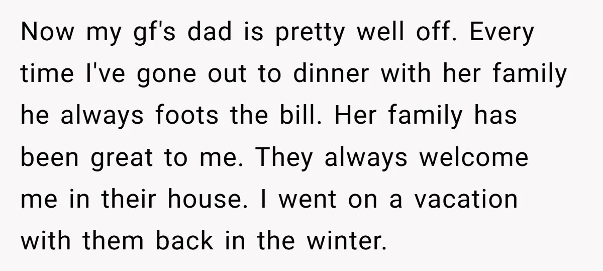 Now my gf's dad is pretty well off. Every time I've gone out to dinner with her family he always foots the bill. Her family has been great to me....