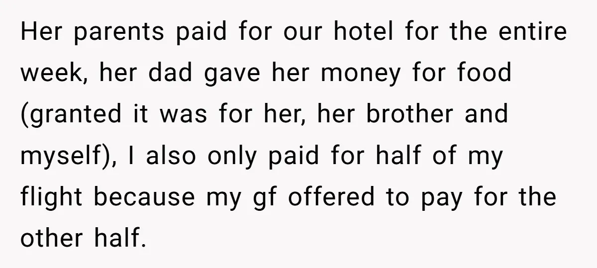 Her parents paid for our hotel for the entire week, her dad gave her money for food (granted it was for her, her brother and myself), I also only paid...