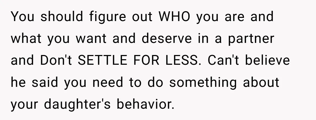 You should figure out WHO you are and what you want and deserve in a partner and Don't SETTLE FOR LESS. Can't believe he said you need to do something...