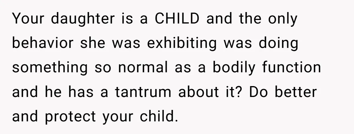 Your daughter is a CHILD and the only behavior she was exhibiting was doing something so normal as a bodily function and he has a tantrum about it? Do better...
