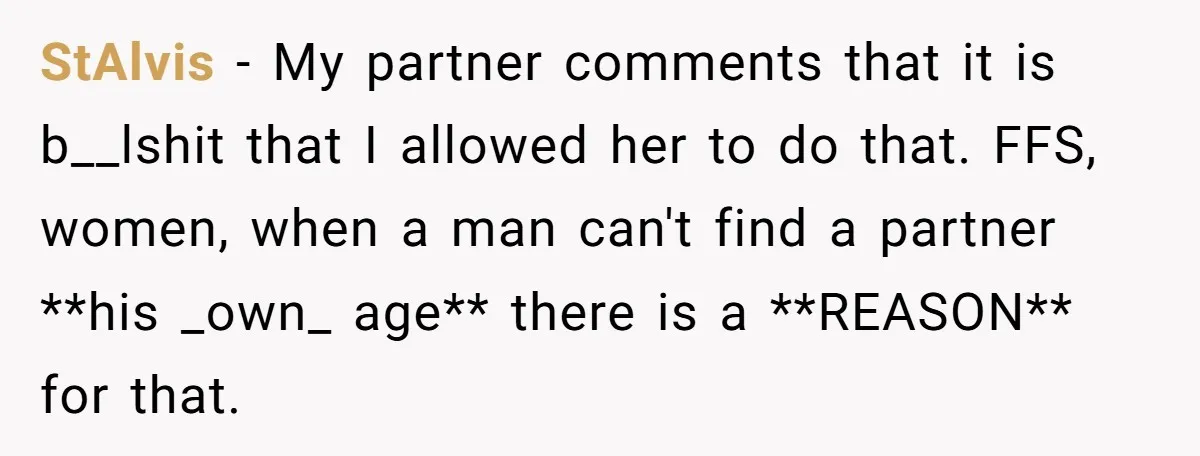 StAlvis − My partner comments that it is b__lshit that I allowed her to do that. FFS, women, when a man can't find a partner **his _own_ age** there is...