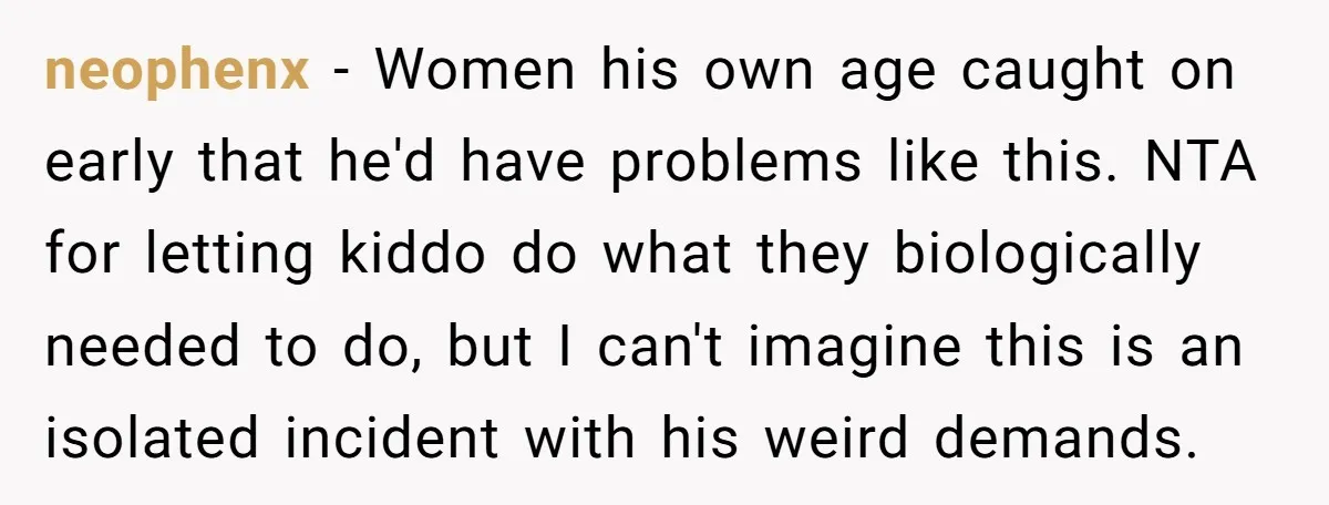 neophenx − Women his own age caught on early that he'd have problems like this. NTA for letting kiddo do what they biologically needed to do, but I can't imagine...