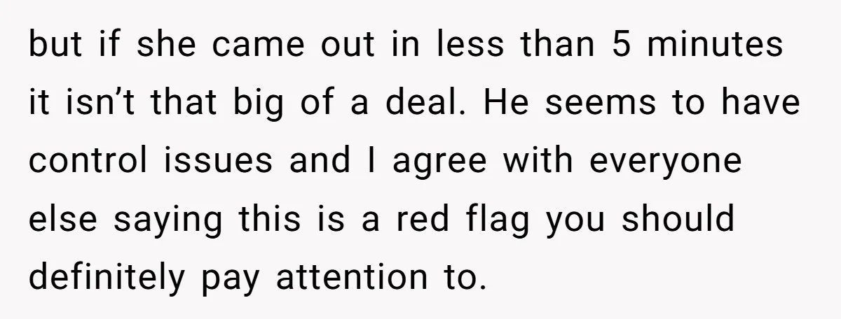 but if she came out in less than 5 minutes it isn’t that big of a deal. He seems to have control issues and I agree with everyone else saying...