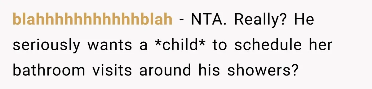 blahhhhhhhhhhhblah − NTA. Really? He seriously wants a *child* to schedule her bathroom visits around his showers?