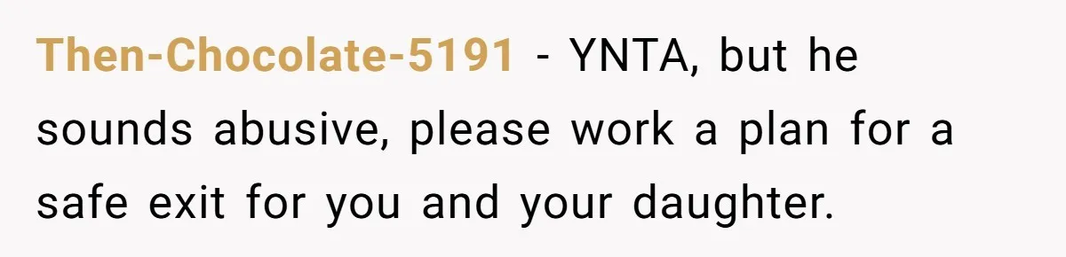 Then-Chocolate-5191 − YNTA, but he sounds abusive, please work a plan for a safe exit for you and your daughter.