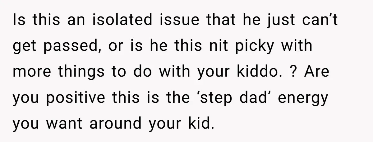 Is this an isolated issue that he just can’t get passed, or is he this nit picky with more things to do with your kiddo. ? Are you positive this...